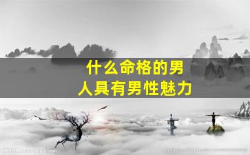 什么命格的男人具有男性魅力