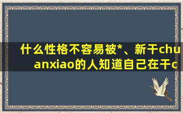 什么性格不容易被*、新干chuanxiao的人知道自己在干chuanxiao吗