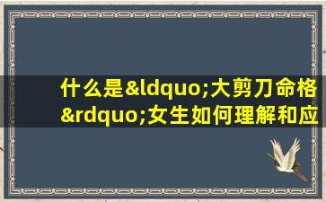 什么是“大剪刀命格”女生如何理解和应对这种命格