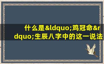 什么是“鸡冠命”生辰八字中的这一说法有何含义