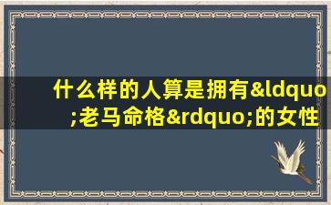 什么样的人算是拥有“老马命格”的女性