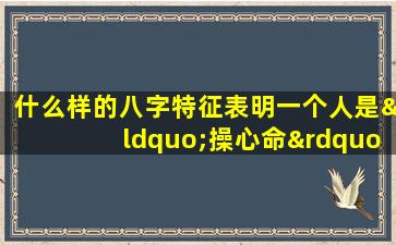 什么样的八字特征表明一个人是“操心命”