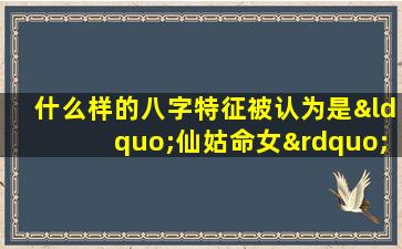 什么样的八字特征被认为是“仙姑命女”