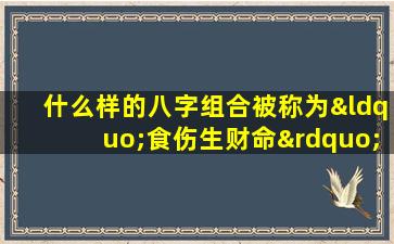 什么样的八字组合被称为“食伤生财命”