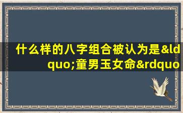 什么样的八字组合被认为是“童男玉女命”