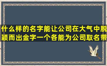 什么样的名字能让公司在大气中脱颖而出金字一个各能为公司取名带来什么