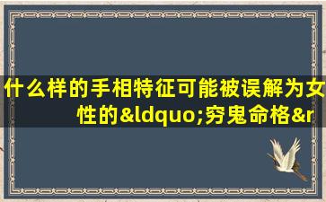 什么样的手相特征可能被误解为女性的“穷鬼命格”