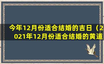 今年12月份适合结婚的吉日（2021年12月份适合结婚的黄道吉日有哪几天）