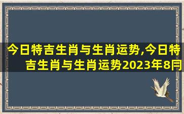 今日特吉生肖与生肖运势,今日特吉生肖与生肖运势2023年8冃7日牌运zui好生肖