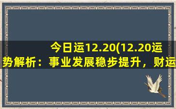 今日运12.20(12.20运势解析：事业发展稳步提升，财运有所回暖)