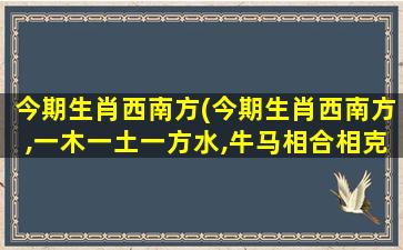 今期生肖西南方(今期生肖西南方,一木一土一方水,牛马相合相克出)