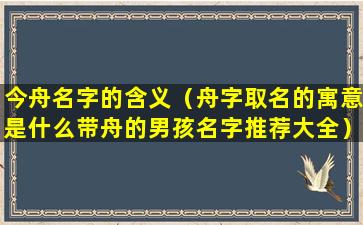 今舟名字的含义（舟字取名的寓意是什么带舟的男孩名字推荐大全）