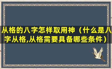 从格的八字怎样取用神（什么是八字从格,从格需要具备哪些条件）