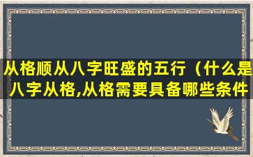 从格顺从八字旺盛的五行（什么是八字从格,从格需要具备哪些条件）