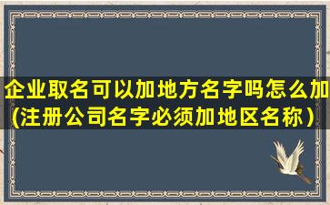 企业取名可以加地方名字吗怎么加(注册公司名字必须加地区名称）