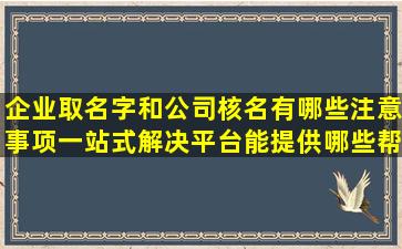 企业取名字和公司核名有哪些注意事项一站式解决平台能提供哪些帮助