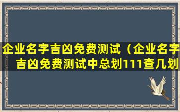 企业名字吉凶免费测试（企业名字吉凶免费测试中总划111查几划）