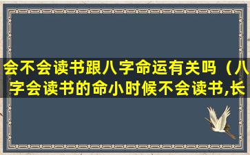 会不会读书跟八字命运有关吗（八字会读书的命小时候不会读书,长大会读书吗）