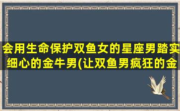 会用生命保护双鱼女的星座男踏实细心的金牛男(让双鱼男疯狂的金牛女）