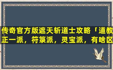 传奇官方版遮天斩道士攻略「道教正一派，符箓派，灵宝派，有啥区别」