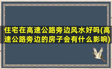 住宅在高速公路旁边风水好吗(高速公路旁边的房子会有什么影响)