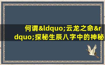 何谓“云龙之命”探秘生辰八字中的神秘命格