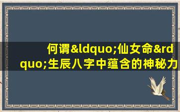 何谓“仙女命”生辰八字中蕴含的神秘力量