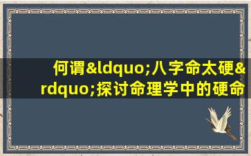 何谓“八字命太硬”探讨命理学中的硬命现象