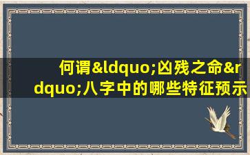 何谓“凶残之命”八字中的哪些特征预示着命运的坎坷