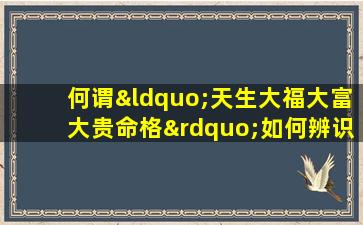 何谓“天生大福大富大贵命格”如何辨识与理解这一命理概念