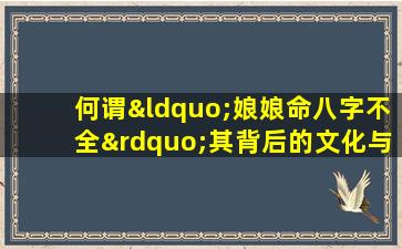 何谓“娘娘命八字不全”其背后的文化与命理含义探析