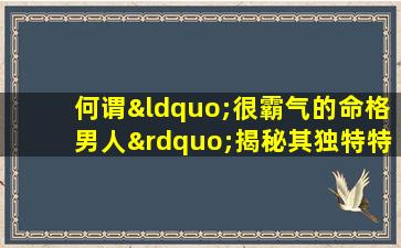 何谓“很霸气的命格男人”揭秘其独特特征