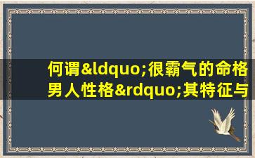 何谓“很霸气的命格男人性格”其特征与表现如何