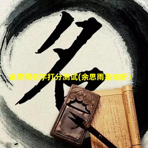 余思雨名字打分测试(余思雨是谁呀）