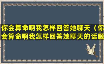 你会算命啊我怎样回答她聊天（你会算命啊我怎样回答她聊天的话题）