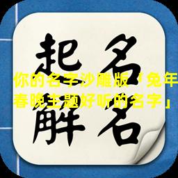 你的名字沙雕版「兔年春晚主题好听的名字」