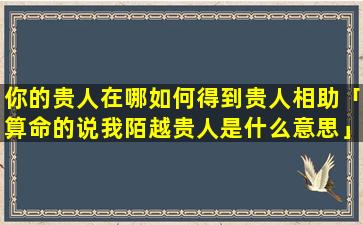 你的贵人在哪如何得到贵人相助「算命的说我陌越贵人是什么意思」