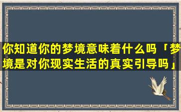 你知道你的梦境意味着什么吗「梦境是对你现实生活的真实引导吗」