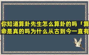 你知道算卦先生怎么算卦的吗「算命是真的吗为什么从古到今一直有人相信」