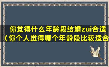 你觉得什么年龄段结婚zui合适（你个人觉得哪个年龄段比较适合结婚为什么）