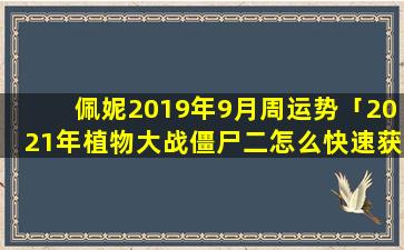 佩妮2019年9月周运势「2021年植物大战僵尸二怎么快速获得猕猴桃碎片」