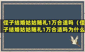 侄子结婚姑姑随礼1万合适吗（侄子结婚姑姑随礼1万合适吗为什么）