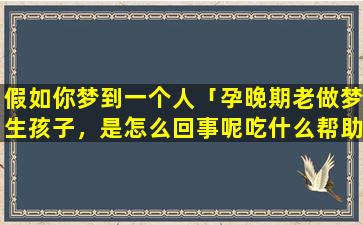 假如你梦到一个人「孕晚期老做梦生孩子，是怎么回事呢吃什么帮助睡眠好呢」