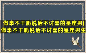 做事不干脆说话不讨喜的星座男(做事不干脆说话不讨喜的星座男生）