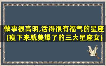 做事很高明,活得很有福气的星座(瘦下来就美爆了的三大星座女)