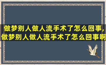 做梦别人做人流手术了怎么回事,做梦别人做人流手术了怎么回事啊