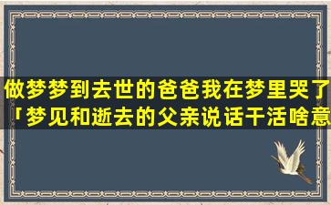 做梦梦到去世的爸爸我在梦里哭了「梦见和逝去的父亲说话干活啥意思」