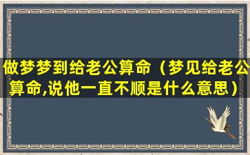 做梦梦到给老公算命（梦见给老公算命,说他一直不顺是什么意思）