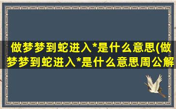 做梦梦到蛇进入*是什么意思(做梦梦到蛇进入*是什么意思周公解梦)