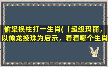 偷梁换柱打一生肖(【超级玛丽，以偷龙换珠为启示，看看哪个生肖遭殃了】)